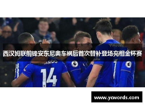西汉姆联前锋安东尼奥车祸后首次替补登场亮相金杯赛