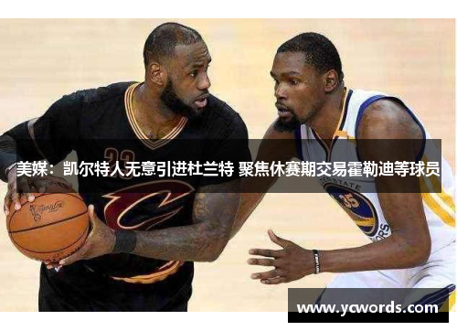 美媒：凯尔特人无意引进杜兰特 聚焦休赛期交易霍勒迪等球员