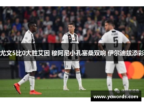尤文5比0大胜艾因 穆阿尼小孔塞桑双响 伊尔迪兹添彩