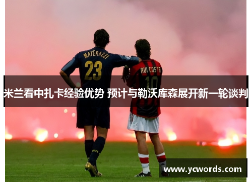 米兰看中扎卡经验优势 预计与勒沃库森展开新一轮谈判