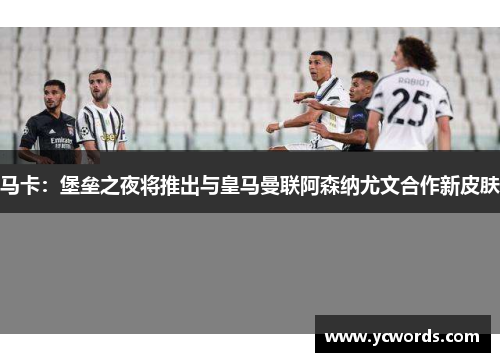 马卡：堡垒之夜将推出与皇马曼联阿森纳尤文合作新皮肤