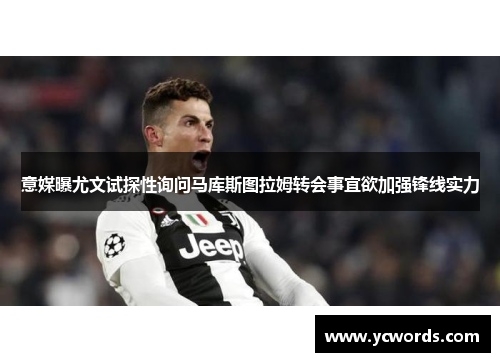 意媒曝尤文试探性询问马库斯图拉姆转会事宜欲加强锋线实力