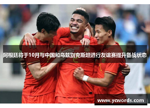 阿根廷将于10月与中国和乌兹别克斯坦进行友谊赛提升备战状态