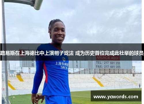 路易斯在上海德比中上演帽子戏法 成为历史首位完成此壮举的球员